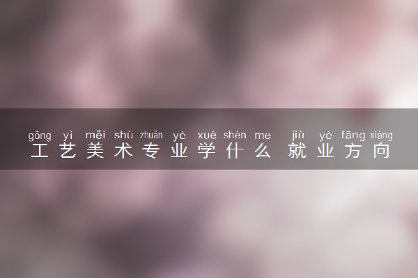 工艺美术专业学什么 就业方向有什么