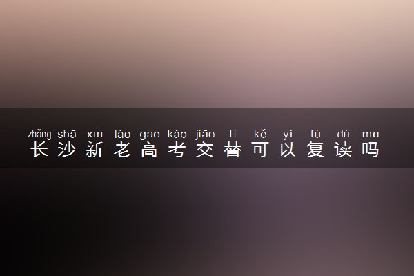 长沙新老高考交替可以复读吗