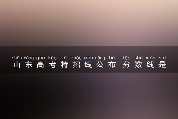 山东高考特招线公布 分数线是多少