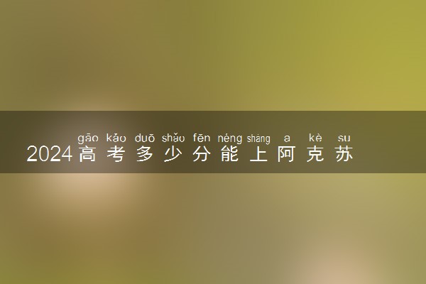 2024高考多少分能上阿克苏职业技术学院 最低分数线和位次