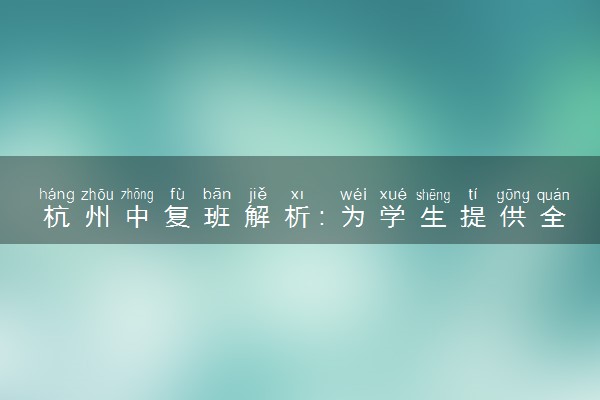 杭州中复班解析：为学生提供全面中复支持