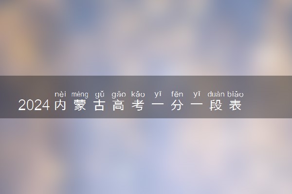 2024内蒙古高考一分一段表查询时间 什么时候公布