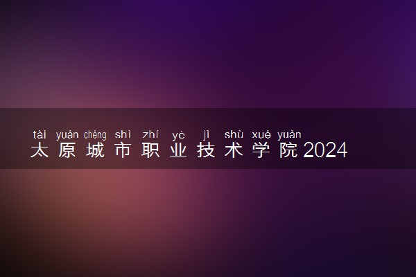 太原城市职业技术学院2024年录取分数线 各专业录取最低分及位次