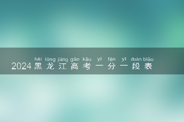 2024黑龙江高考一分一段表查询时间 什么时候公布