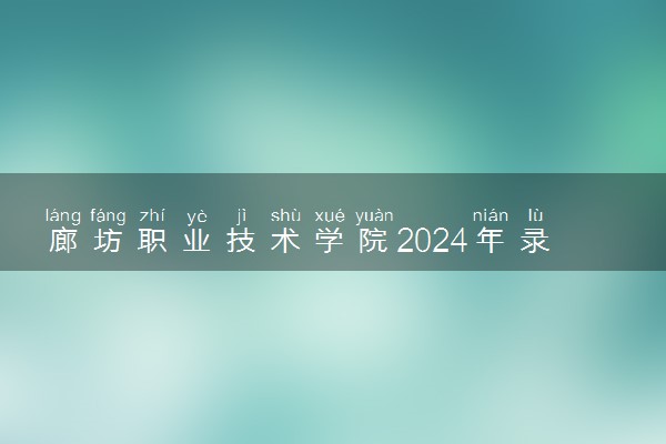 廊坊职业技术学院2024年录取分数线 各专业录取最低分及位次