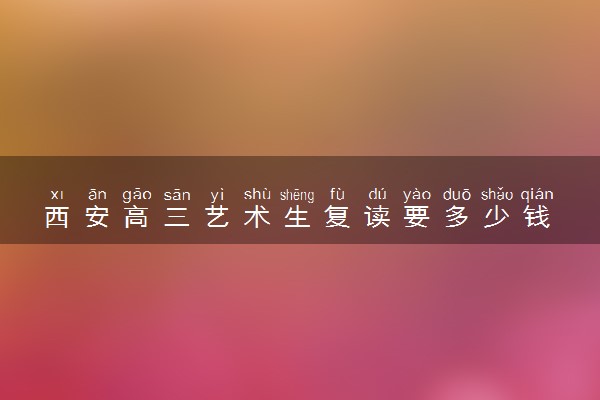 西安高三艺术生复读要多少钱