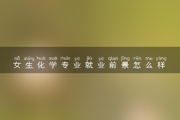 女生化学专业就业前景怎么样 就业方向有什么