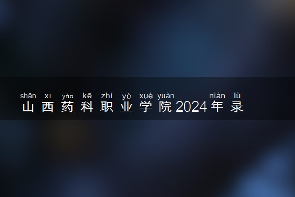 山西药科职业学院2024年录取分数线 各专业录取最低分及位次