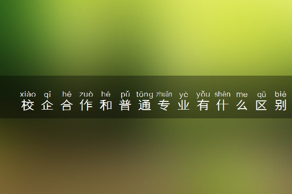 校企合作和普通专业有什么区别 有哪些不同