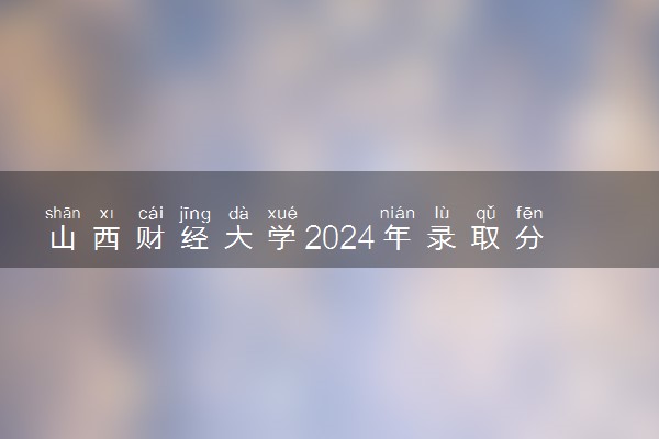 山西财经大学2024年录取分数线 各专业录取最低分及位次