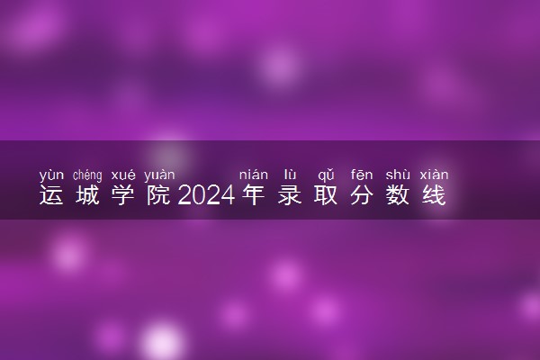 运城学院2024年录取分数线 各专业录取最低分及位次