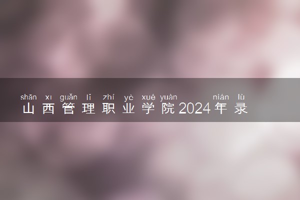 山西管理职业学院2024年录取分数线 各专业录取最低分及位次