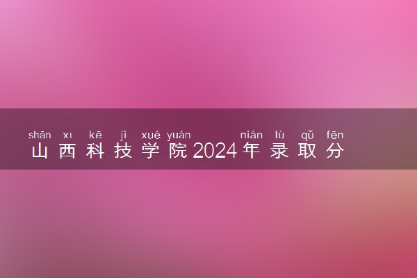 山西科技学院2024年录取分数线 各专业录取最低分及位次