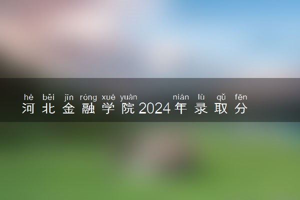 河北金融学院2024年录取分数线 各专业录取最低分及位次