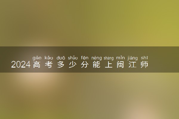 2024高考多少分能上闽江师范高等专科学校 最低分数线和位次