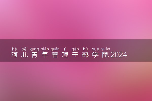 河北青年管理干部学院2024年录取分数线 各专业录取最低分及位次