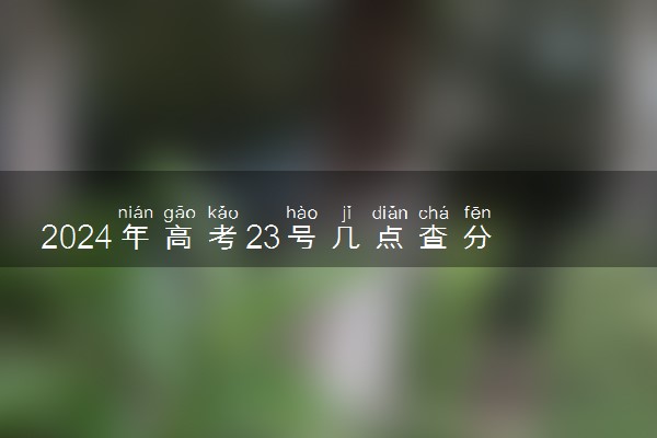 2024年高考23号几点查分 成绩查询方法有哪些