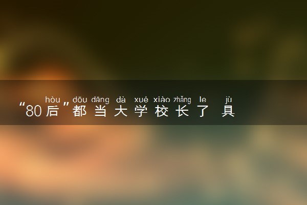 “80后”都当大学校长了 具体怎么回事