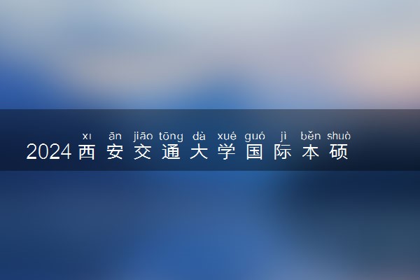 2024西安交通大学国际本硕预科高考需要多少分