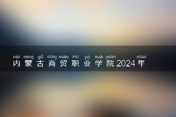 内蒙古商贸职业学院2024年录取分数线 各专业录取最低分及位次