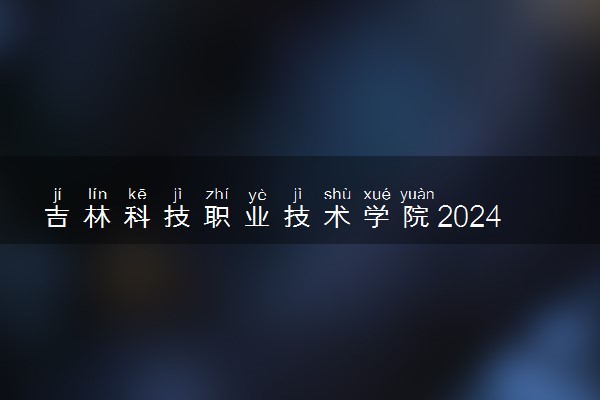 吉林科技职业技术学院2024年录取分数线 各专业录取最低分及位次