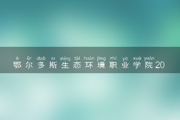 鄂尔多斯生态环境职业学院2024年录取分数线 各专业录取最低分及位次