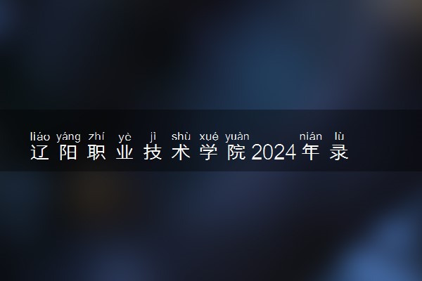辽阳职业技术学院2024年录取分数线 各专业录取最低分及位次