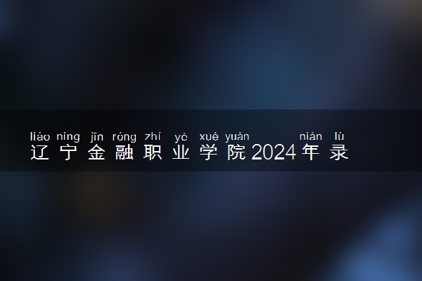 辽宁金融职业学院2024年录取分数线 各专业录取最低分及位次