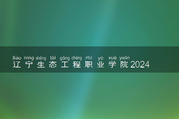 辽宁生态工程职业学院2024年录取分数线 各专业录取最低分及位次