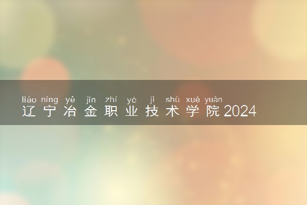 辽宁冶金职业技术学院2024年录取分数线 各专业录取最低分及位次