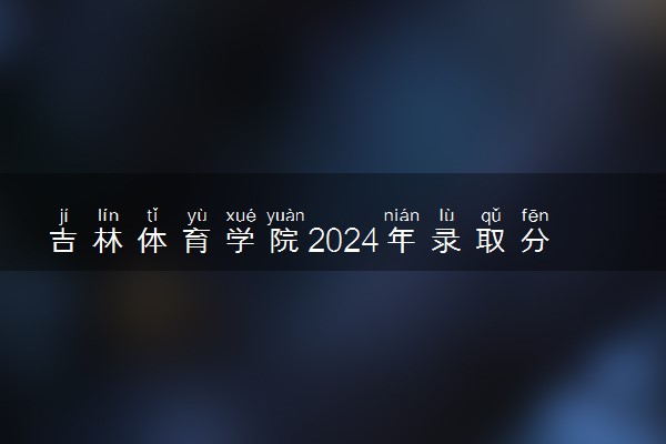 吉林体育学院2024年录取分数线 各专业录取最低分及位次