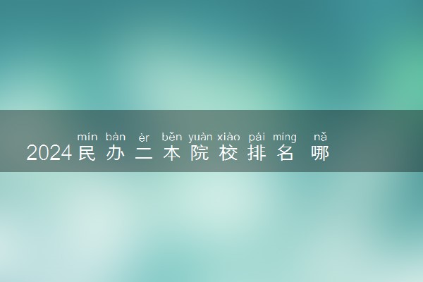 2024民办二本院校排名 哪些实力强值得推荐