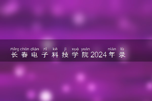 长春电子科技学院2024年录取分数线 各专业录取最低分及位次