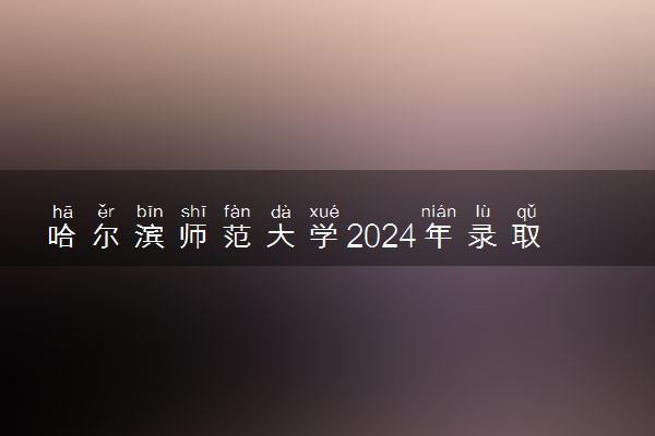 哈尔滨师范大学2024年录取分数线 各专业录取最低分及位次