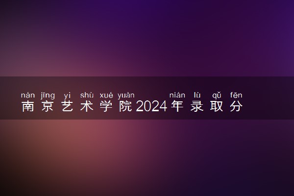 南京艺术学院2024年录取分数线 各专业录取最低分及位次