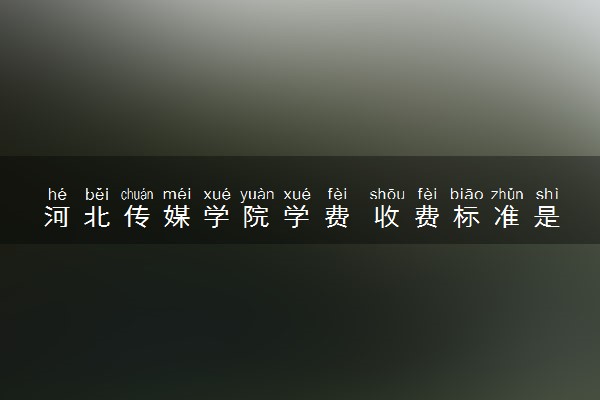 河北传媒学院学费 收费标准是多少