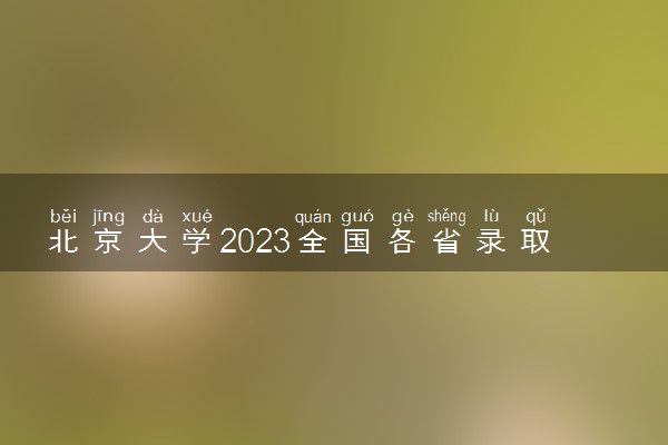 北京大学2023全国各省录取分数线及最低位次 高考多少分能上