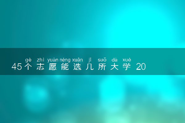 45个志愿能选几所大学 2024如何报考