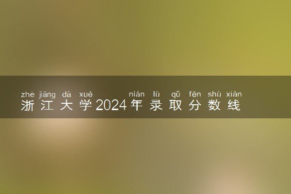 浙江大学2024年录取分数线 各专业录取最低分及位次
