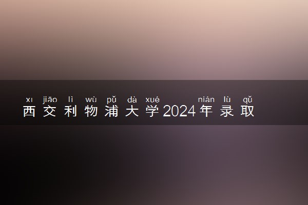 西交利物浦大学2024年录取分数线 各专业录取最低分及位次