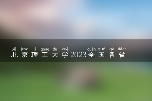 北京理工大学2023全国各省录取分数线及最低位次 高考多少分能上