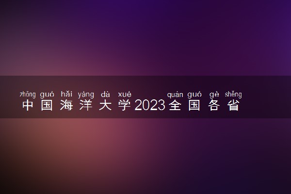 中国海洋大学2023全国各省录取分数线及最低位次 高考多少分能上