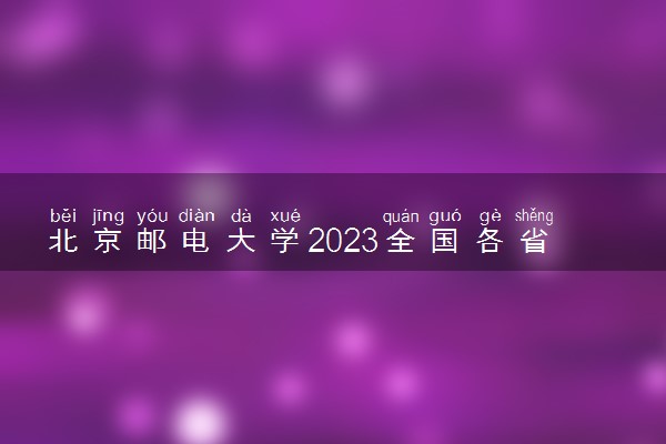 北京邮电大学2023全国各省录取分数线及最低位次 高考多少分能上