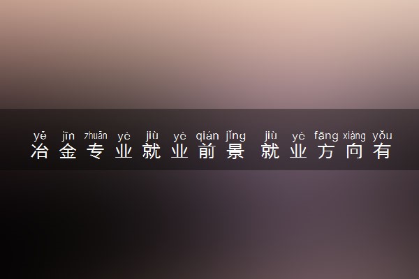 冶金专业就业前景 就业方向有什么