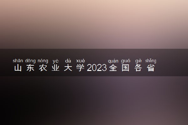山东农业大学2023全国各省录取分数线及最低位次 高考多少分能上