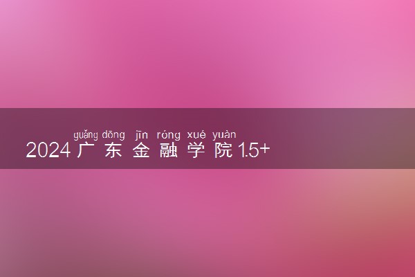 2024广东金融学院1.5+1专升硕项目怎么上课的 项目怎么样