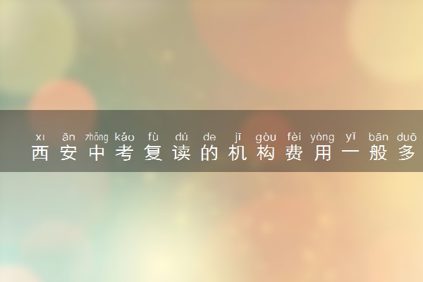 西安中考复读的机构费用一般多少