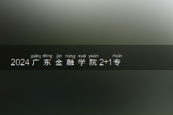 2024广东金融学院2+1专升本科及硕士项目在哪个校区