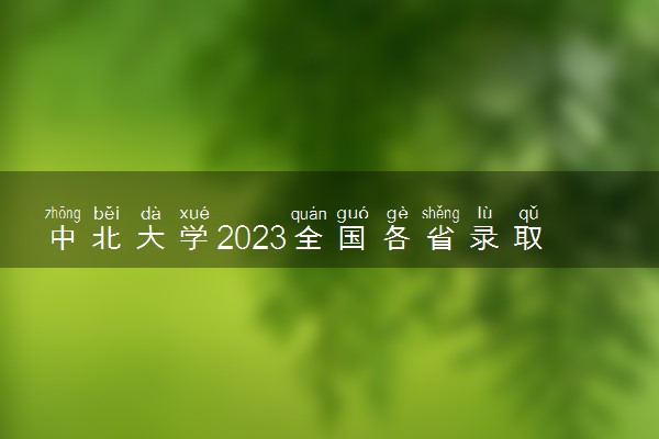 中北大学2023全国各省录取分数线及最低位次 高考多少分能上