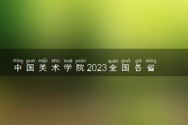 中国美术学院2023全国各省录取分数线及最低位次 高考多少分能上